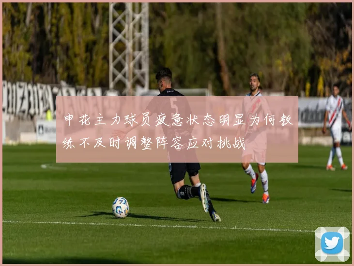 申花主力球员疲惫状态明显为何教练不及时调整阵容应对挑战