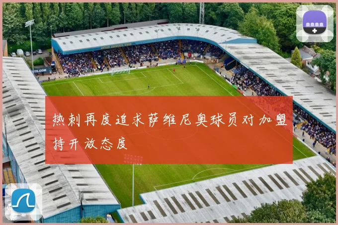 热刺再度追求萨维尼奥球员对加盟持开放态度