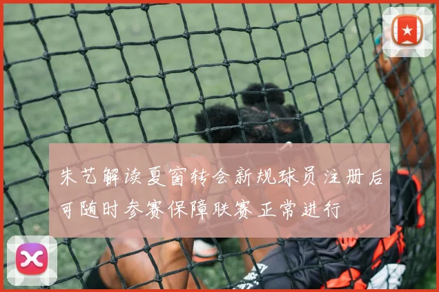 朱艺解读夏窗转会新规球员注册后可随时参赛保障联赛正常进行