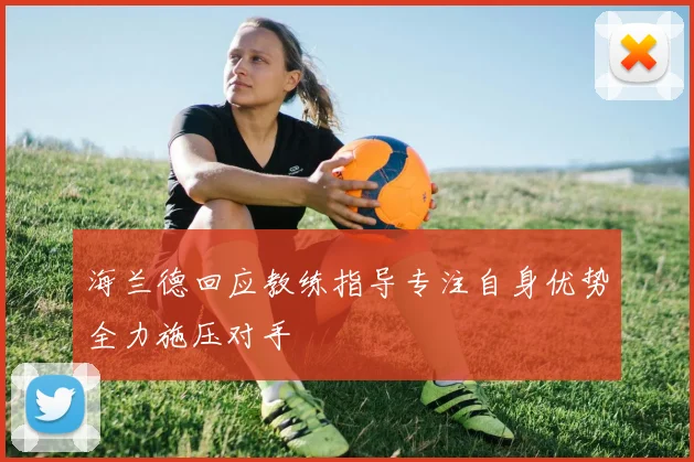 海兰德回应教练指导专注自身优势全力施压对手