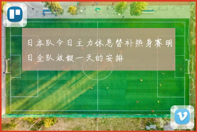日本队今日主力休息替补热身赛明日全队放假一天的安排