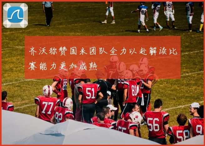 齐沃称赞国米团队全力以赴解读比赛能力更加成熟