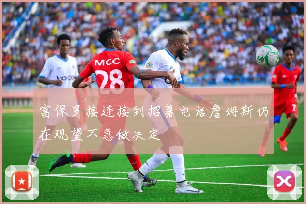 富保罗接连接到招募电话詹姆斯仍在观望不急做决定