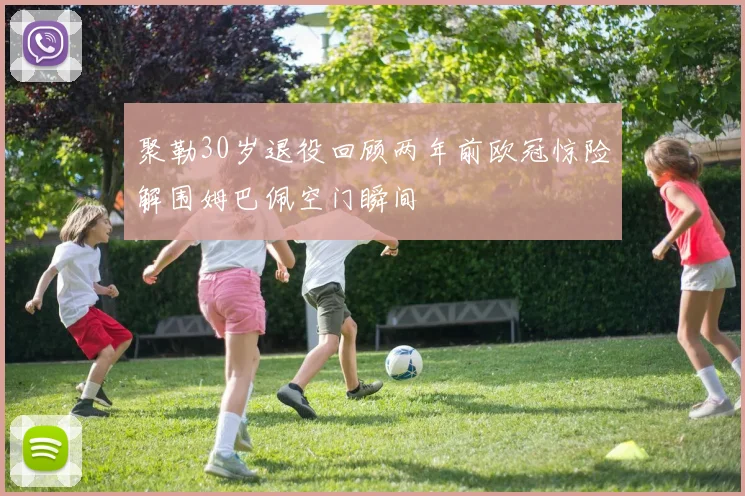 聚勒30岁退役回顾两年前欧冠惊险解围姆巴佩空门瞬间