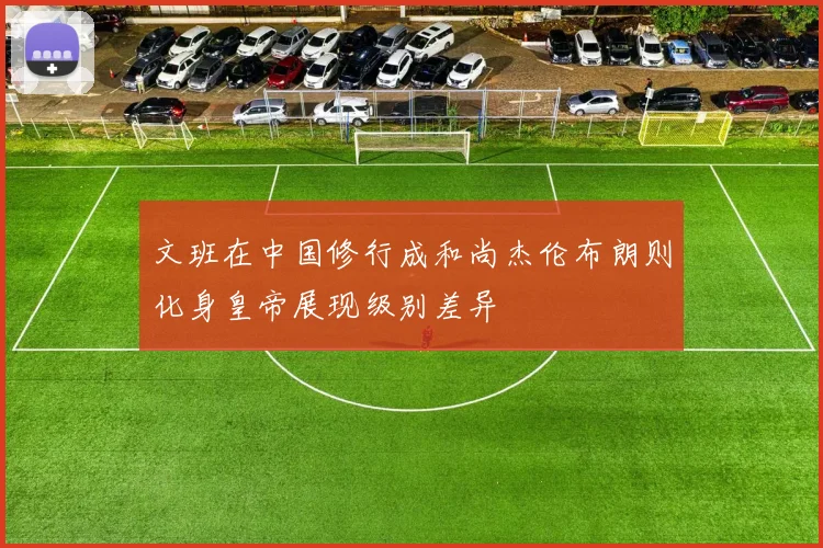 文班在中国修行成和尚杰伦布朗则化身皇帝展现级别差异