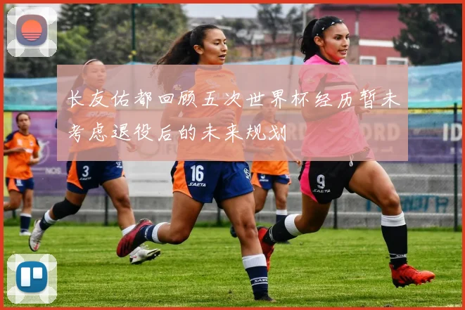 长友佑都回顾五次世界杯经历暂未考虑退役后的未来规划