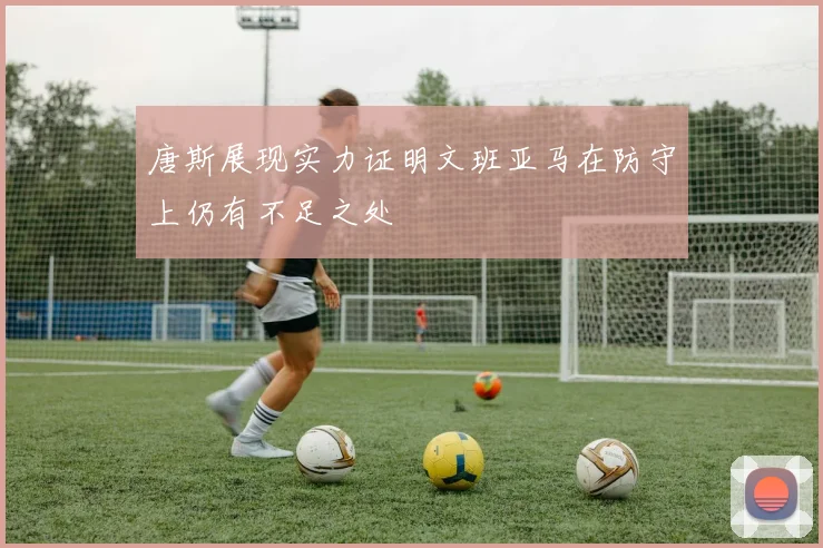 唐斯展现实力证明文班亚马在防守上仍有不足之处
