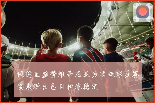 佩德里盛赞维蒂尼亚为顶级球员赛场表现出色且控球稳定