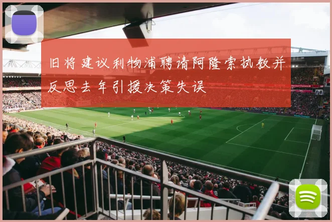 旧将建议利物浦聘请阿隆索执教并反思去年引援决策失误