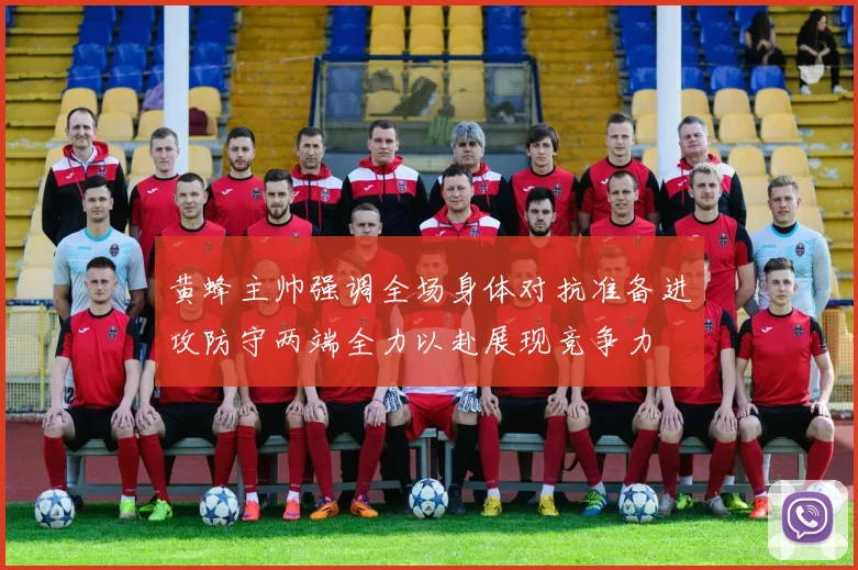 黄蜂主帅强调全场身体对抗准备进攻防守两端全力以赴展现竞争力
