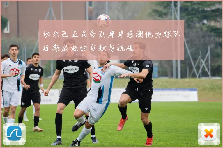 切尔西正式告别库库感谢他为球队近期成就的贡献与祝福