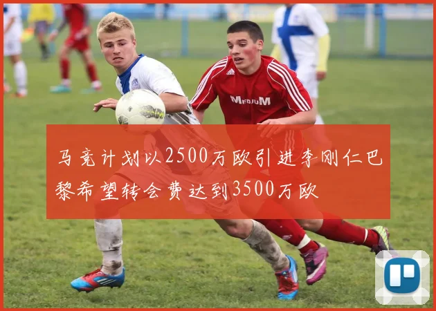 马竞计划以2500万欧引进李刚仁巴黎希望转会费达到3500万欧