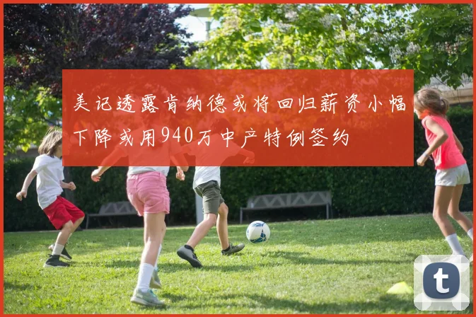 美记透露肯纳德或将回归薪资小幅下降或用940万中产特例签约