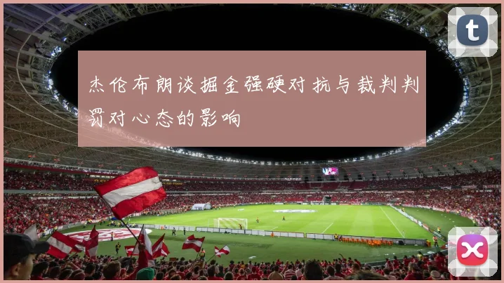 杰伦布朗谈掘金强硬对抗与裁判判罚对心态的影响