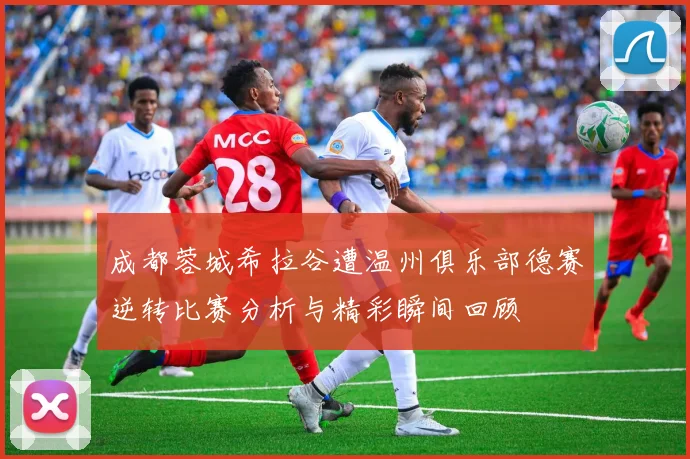 成都蓉城希拉谷遭温州俱乐部德赛逆转比赛分析与精彩瞬间回顾