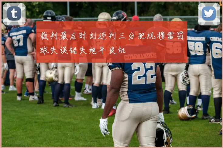 裁判最后时刻连判三分犯规穆雷罚球失误错失绝平良机