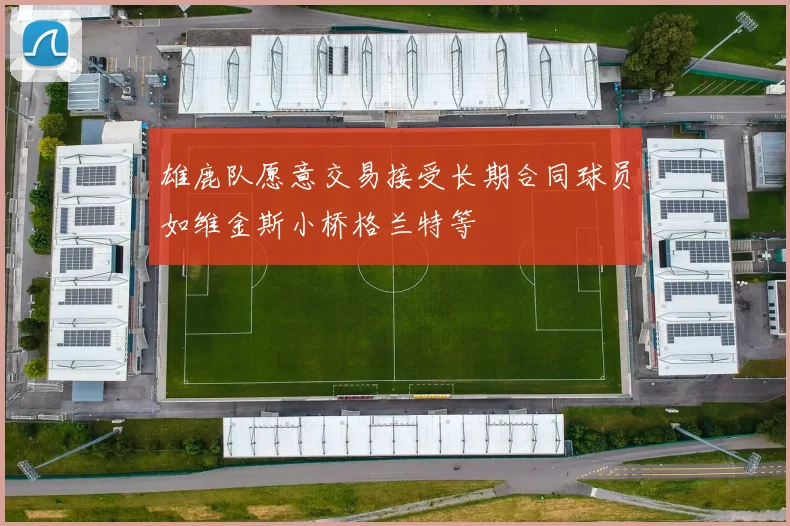 雄鹿队愿意交易接受长期合同球员如维金斯小桥格兰特等
