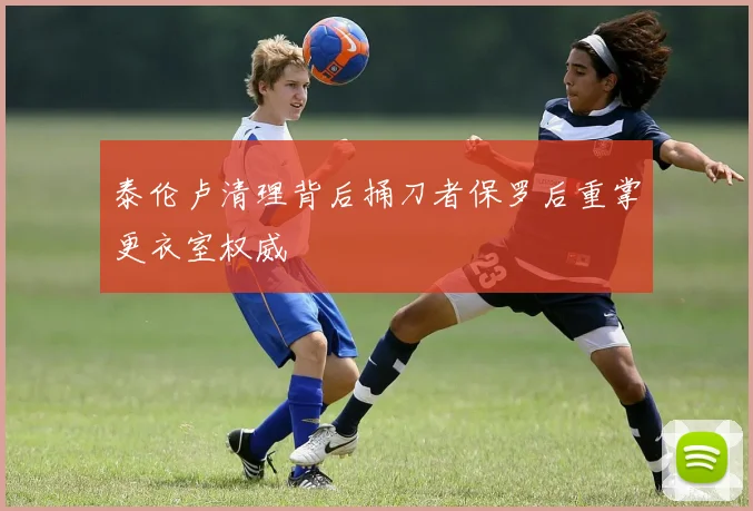 泰伦卢清理背后捅刀者保罗后重掌更衣室权威