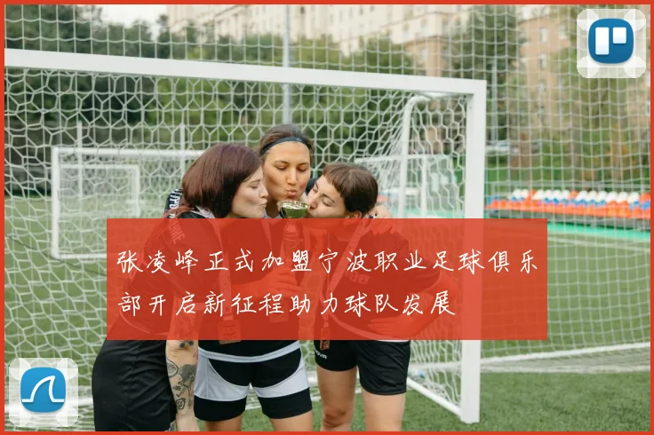 张凌峰正式加盟宁波职业足球俱乐部开启新征程助力球队发展