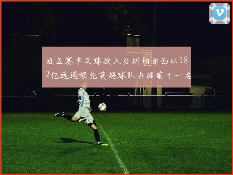 近五赛季足球投入分析切尔西以182亿遥遥领先英超球队占据前十一名