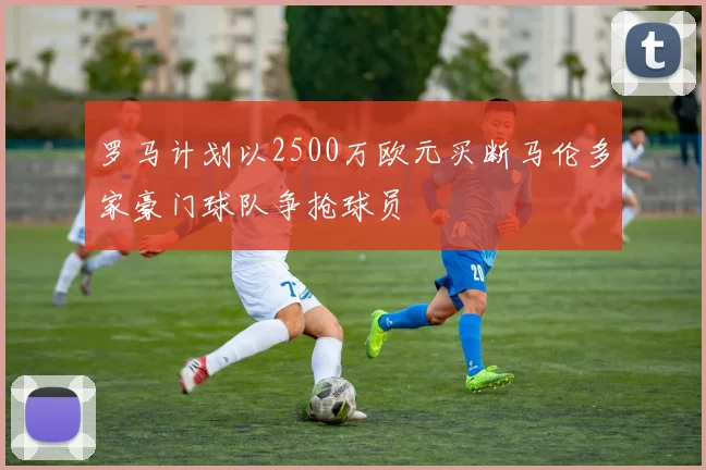 罗马计划以2500万欧元买断马伦多家豪门球队争抢球员
