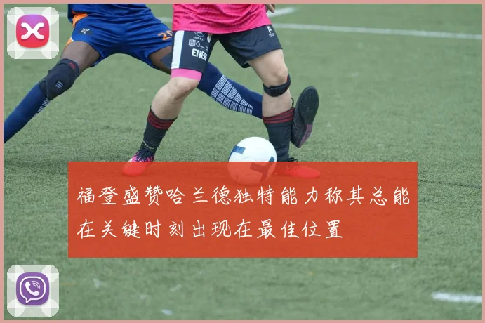 福登盛赞哈兰德独特能力称其总能在关键时刻出现在最佳位置
