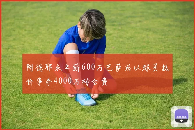 阿德耶米年薪600万巴萨或以球员抵价争夺4000万转会费