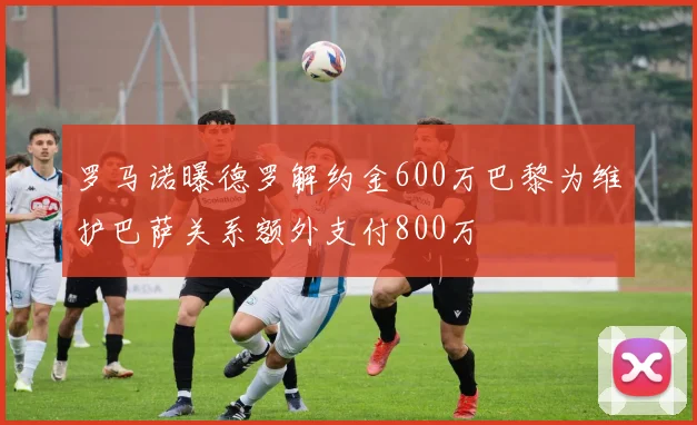 罗马诺曝德罗解约金600万巴黎为维护巴萨关系额外支付800万