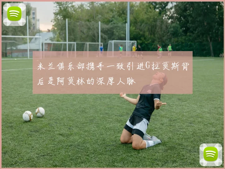米兰俱乐部携手一致引进G拉莫斯背后是阿莫林的深厚人脉