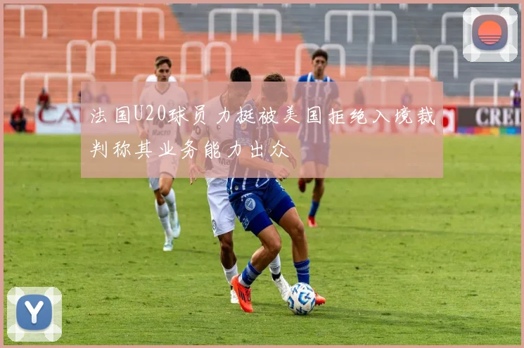法国U20球员力挺被美国拒绝入境裁判称其业务能力出众