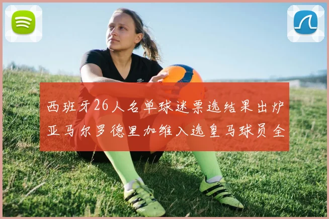 西班牙26人名单球迷票选结果出炉亚马尔罗德里加维入选皇马球员全无