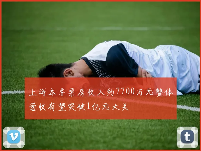 上海本季票房收入约7700万元整体营收有望突破1亿元大关