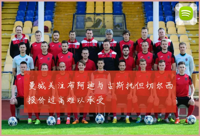 曼城关注布阿迪与古斯托但切尔西报价过高难以承受