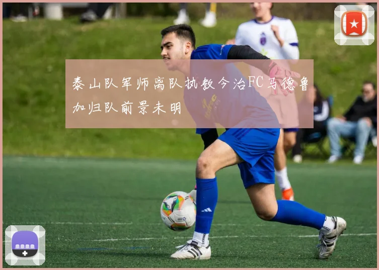 泰山队军师离队执教今治FC马德鲁加归队前景未明