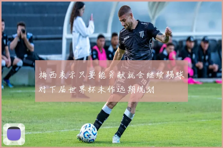 梅西表示只要能贡献就会继续踢球对下届世界杯未作远期规划