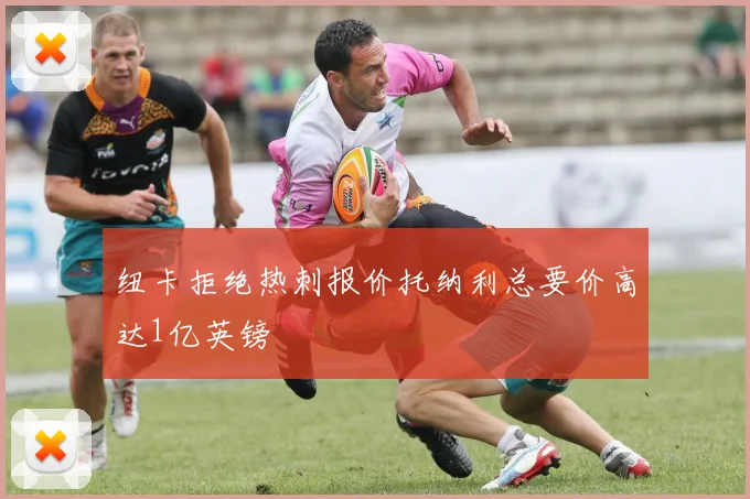 纽卡拒绝热刺报价托纳利总要价高达1亿英镑